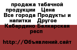 продажа табачной продукции › Цена ­ 45 - Все города Продукты и напитки » Другое   . Кабардино-Балкарская респ.